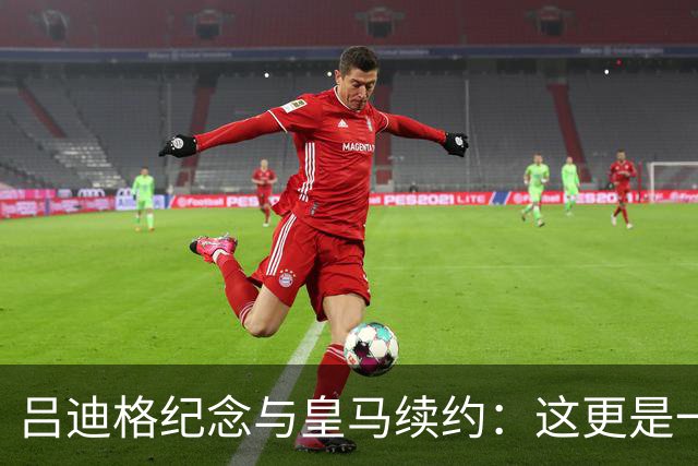 吕迪格纪念与皇马续约：这更是一份承诺，我要与队友携手扭转局面